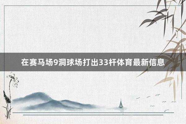 在赛马场9洞球场打出33杆体育最新信息