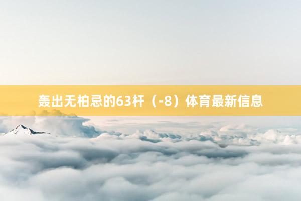 轰出无柏忌的63杆（-8）体育最新信息