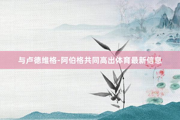 与卢德维格-阿伯格共同高出体育最新信息