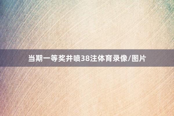 当期一等奖井喷38注体育录像/图片