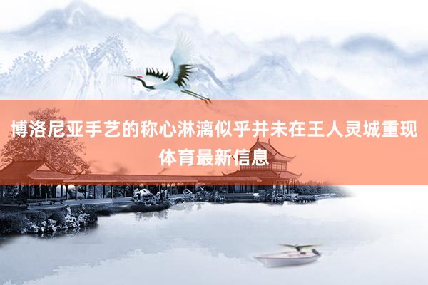 博洛尼亚手艺的称心淋漓似乎并未在王人灵城重现体育最新信息