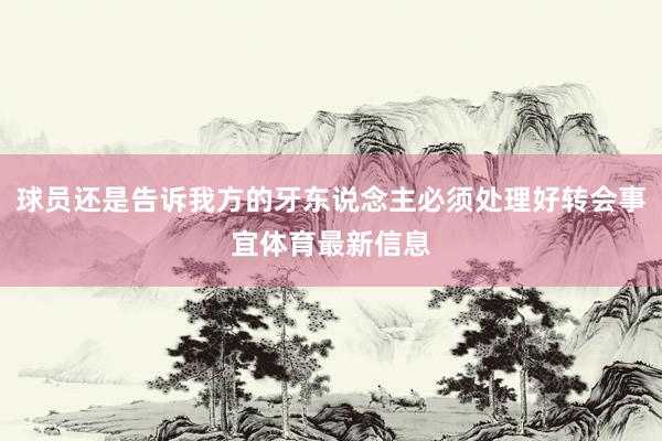 球员还是告诉我方的牙东说念主必须处理好转会事宜体育最新信息