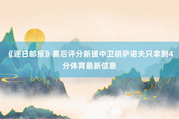《逐日邮报》赛后评分新援中卫胡萨诺夫只拿到4分体育最新信息