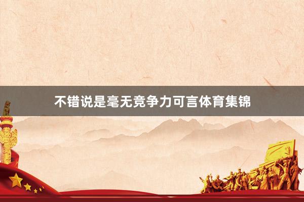 不错说是毫无竞争力可言体育集锦