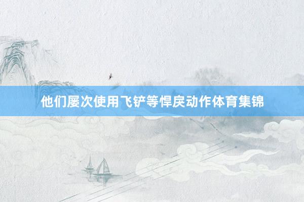 他们屡次使用飞铲等悍戾动作体育集锦