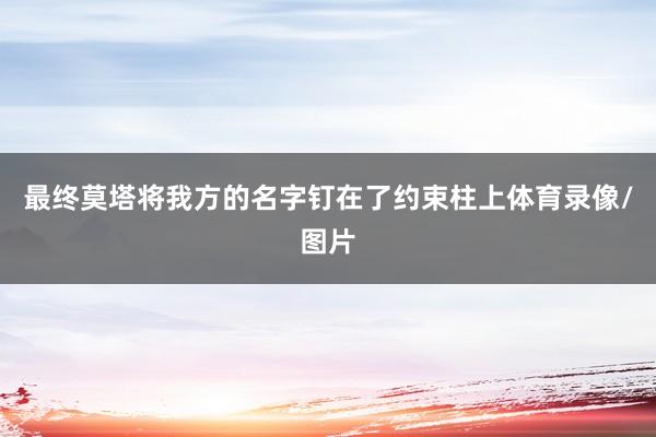 最终莫塔将我方的名字钉在了约束柱上体育录像/图片