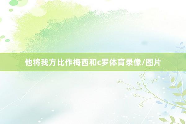 他将我方比作梅西和c罗体育录像/图片