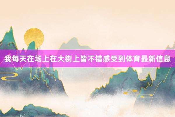 我每天在场上在大街上皆不错感受到体育最新信息