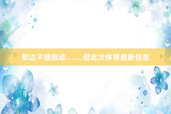 那边不错跑动……但此次体育最新信息
