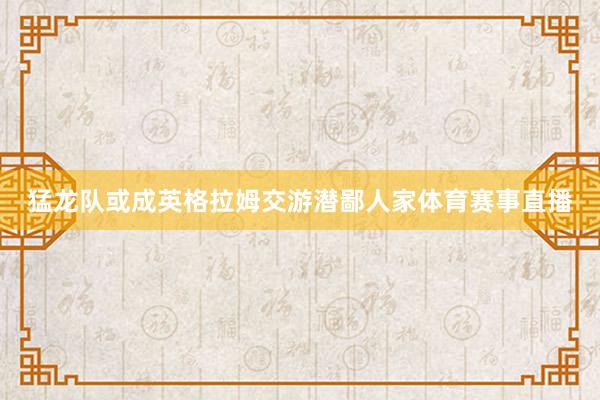 猛龙队或成英格拉姆交游潜鄙人家体育赛事直播
