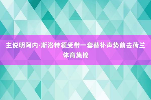 主说明阿内·斯洛特领受带一套替补声势前去荷兰体育集锦