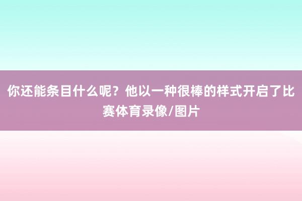 你还能条目什么呢？他以一种很棒的样式开启了比赛体育录像/图片