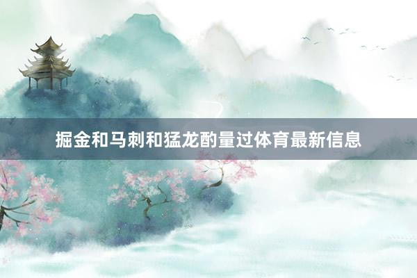 掘金和马刺和猛龙酌量过体育最新信息