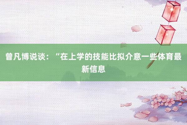曾凡博说谈：“在上学的技能比拟介意一些体育最新信息