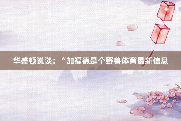 华盛顿说谈：“加福德是个野兽体育最新信息