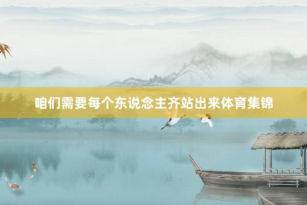 咱们需要每个东说念主齐站出来体育集锦