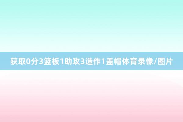 获取0分3篮板1助攻3造作1盖帽体育录像/图片