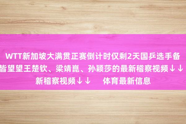 WTT新加坡大满贯　　正赛倒计时仅剩2天　　国乒选手备战情况若何？　　一皆望望王楚钦、梁靖崑、孙颖莎的　　最新稽察视频　　↓↓     体育最新信息