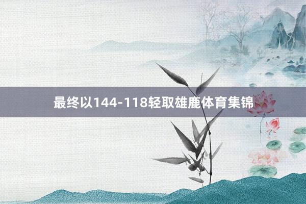 最终以144-118轻取雄鹿体育集锦