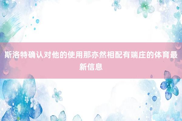 斯洛特确认对他的使用那亦然相配有端庄的体育最新信息