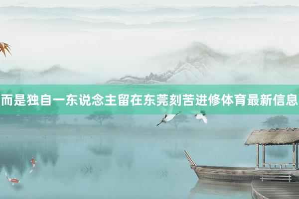 而是独自一东说念主留在东莞刻苦进修体育最新信息