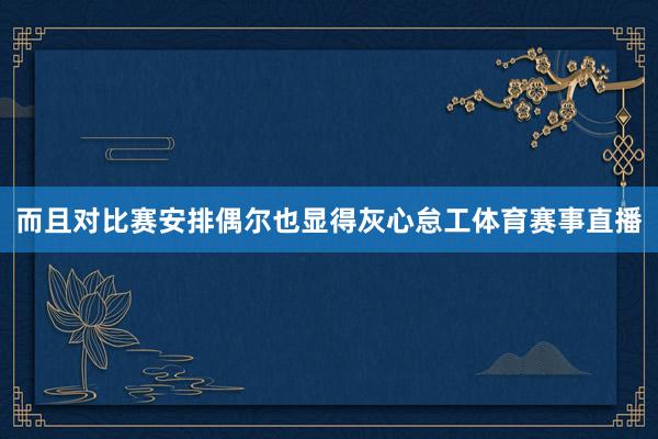 而且对比赛安排偶尔也显得灰心怠工体育赛事直播