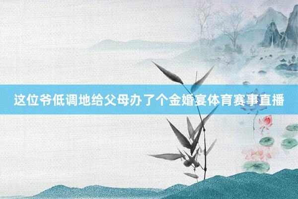 这位爷低调地给父母办了个金婚宴体育赛事直播