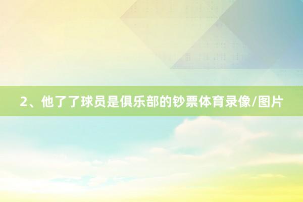 2、他了了球员是俱乐部的钞票体育录像/图片