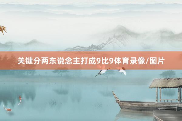 关键分两东说念主打成9比9体育录像/图片