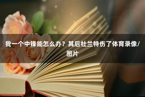 我一个中锋能怎么办？其后杜兰特伤了体育录像/图片