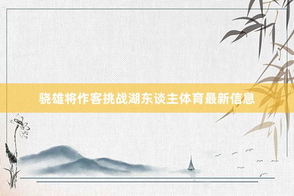 骁雄将作客挑战湖东谈主体育最新信息