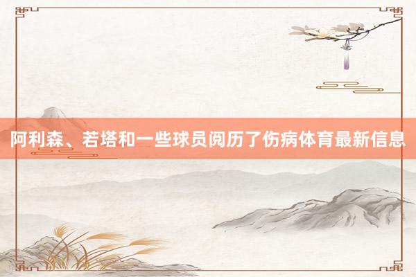 阿利森、若塔和一些球员阅历了伤病体育最新信息
