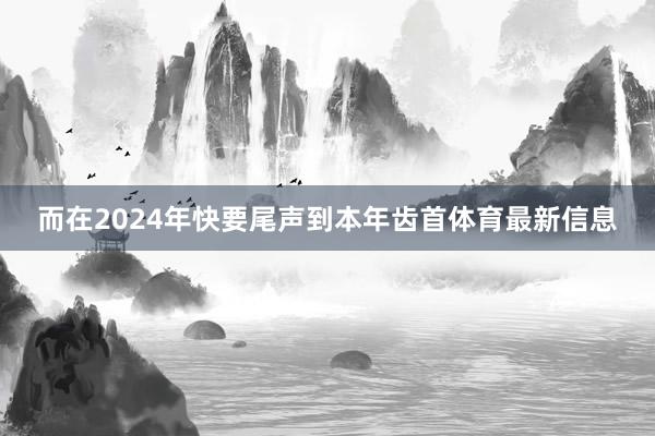而在2024年快要尾声到本年齿首体育最新信息