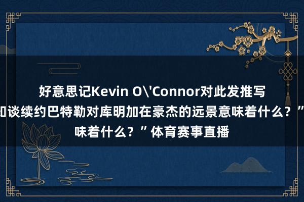 好意思记Kevin O'Connor对此发推写谈：“我念念知谈续约巴特勒对库明加在豪杰的远景意味着什么？”体育赛事直播