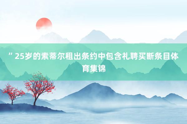 ”25岁的索蒂尔租出条约中包含礼聘买断条目体育集锦