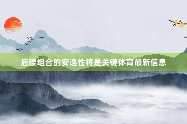 后腰组合的安逸性将是关键体育最新信息