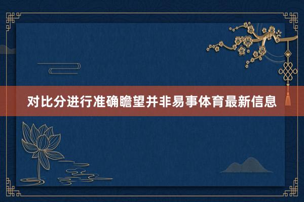 对比分进行准确瞻望并非易事体育最新信息