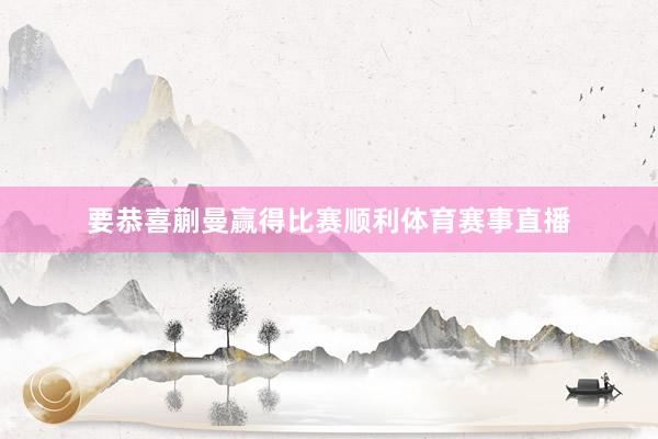 要恭喜蒯曼赢得比赛顺利体育赛事直播