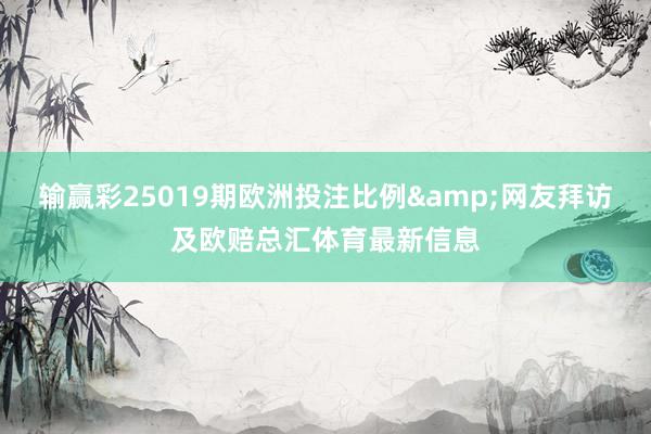 输赢彩25019期欧洲投注比例&网友拜访及欧赔总汇体育最新信息