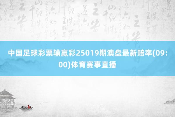中国足球彩票输赢彩25019期澳盘最新赔率(09:00)体育赛事直播
