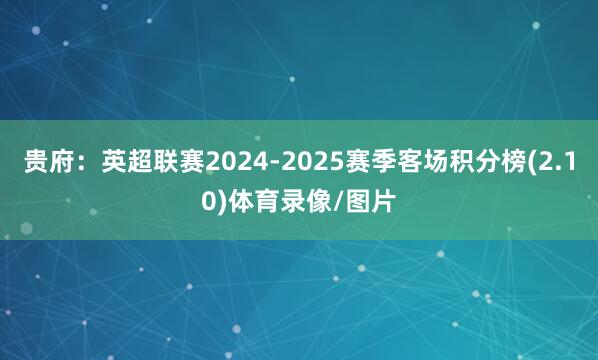 贵府：英超联赛2024-2025赛季客场积分榜(2.10)体育录像/图片