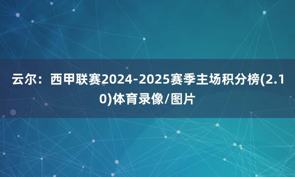 云尔：西甲联赛2024-2025赛季主场积分榜(2.10)体育录像/图片