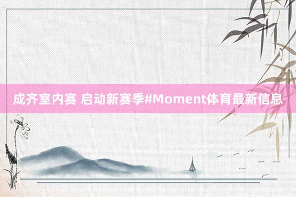 成齐室内赛 启动新赛季#Moment体育最新信息