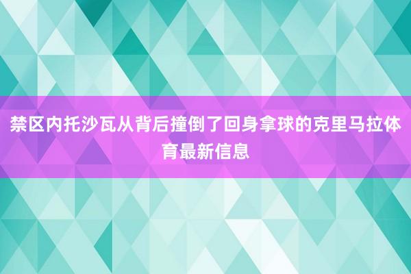 禁区内托沙瓦从背后撞倒了回身拿球的克里马拉体育最新信息