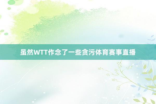虽然WTT作念了一些贪污体育赛事直播