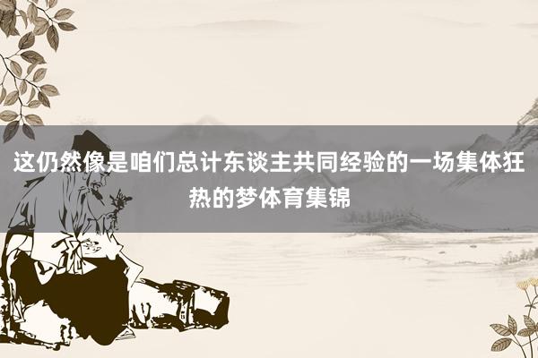 这仍然像是咱们总计东谈主共同经验的一场集体狂热的梦体育集锦