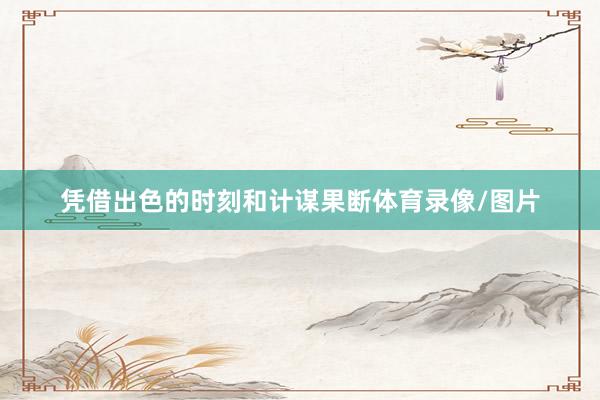 凭借出色的时刻和计谋果断体育录像/图片