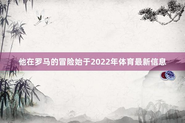 他在罗马的冒险始于2022年体育最新信息