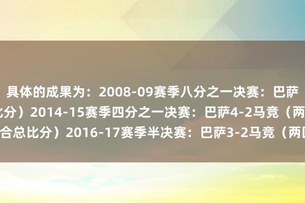 具体的成果为：2008-09赛季八分之一决赛：巴萨5-2马竞（两回合总比分）2014-15赛季四分之一决赛：巴萨4-2马竞（两回合总比分）2016-17赛季半决赛：巴萨3-2马竞（两回合总比分）    体育最新信息