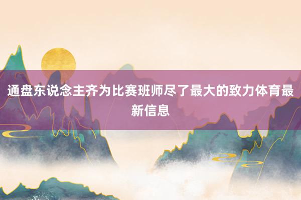 通盘东说念主齐为比赛班师尽了最大的致力体育最新信息